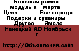 Большая рамка - модуль к 8 марта! › Цена ­ 1 700 - Все города Подарки и сувениры » Другое   . Ямало-Ненецкий АО,Ноябрьск г.